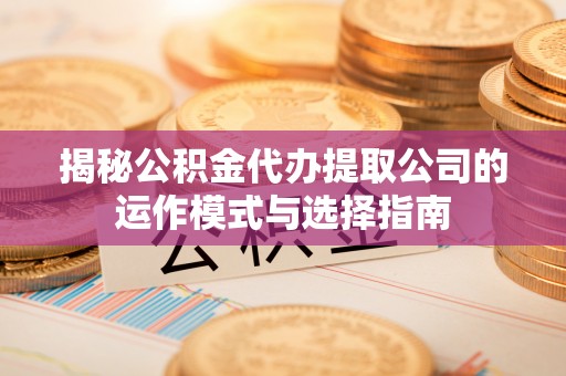 锡林郭勒揭秘公积金代办提取公司的运作模式与选择指南
