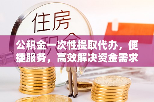 锡林郭勒公积金一次性提取代办，便捷服务，高效解决资金需求