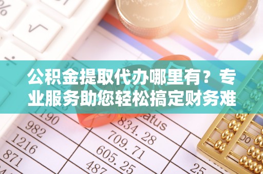 锡林郭勒公积金提取代办哪里有？专业服务助您轻松搞定财务难题