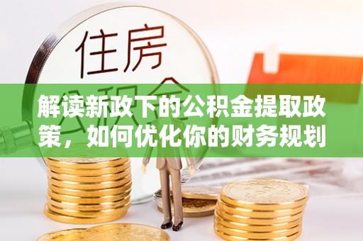锡林郭勒解读新政下的公积金提取政策，如何优化你的财务规划