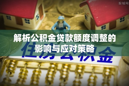 锡林郭勒解析公积金贷款额度调整的影响与应对策略