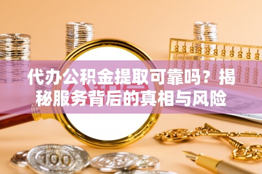锡林郭勒代办公积金提取可靠吗？揭秘服务背后的真相与风险