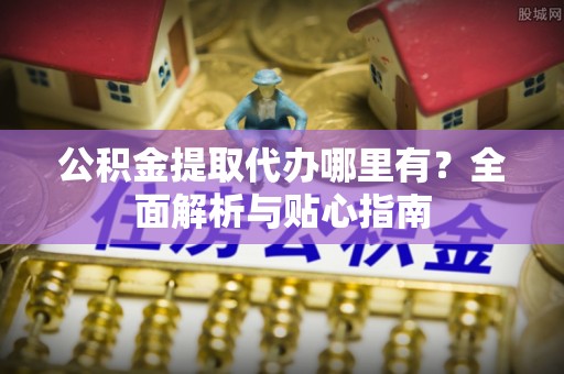 锡林郭勒公积金提取代办哪里有？全面解析与贴心指南