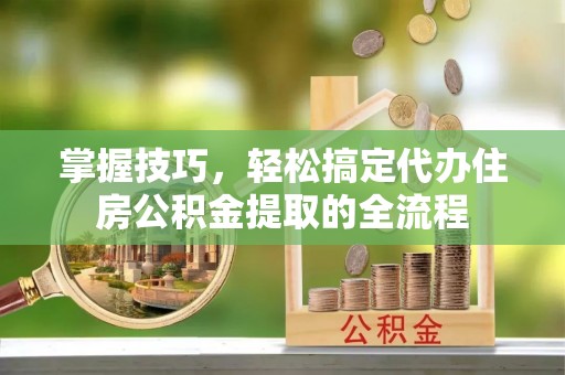 锡林郭勒掌握技巧，轻松搞定代办住房公积金提取的全流程