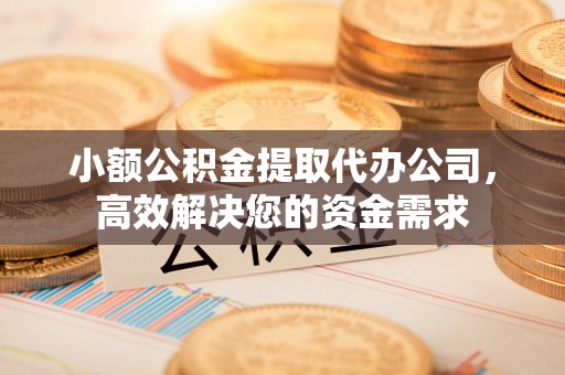锡林郭勒小额公积金提取代办公司，高效解决您的资金需求