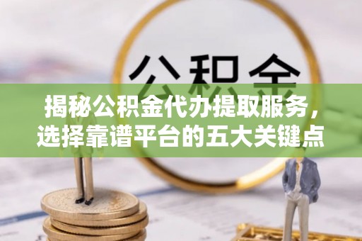 锡林郭勒揭秘公积金代办提取服务，选择靠谱平台的五大关键点
