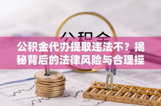 锡林郭勒公积金代办提取违法不？揭秘背后的法律风险与合理操作