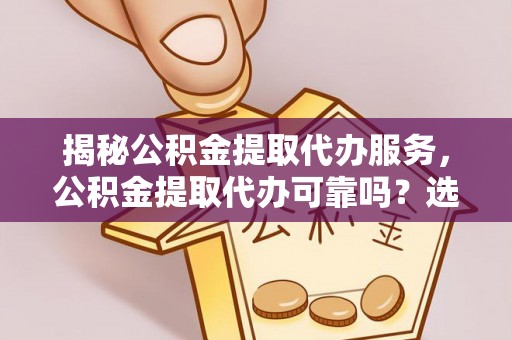 锡林郭勒揭秘公积金提取代办服务，公积金提取代办可靠吗？选择需谨慎