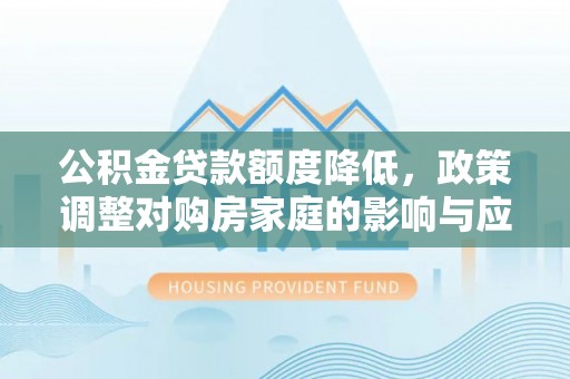 锡林郭勒公积金贷款额度降低，政策调整对购房家庭的影响与应对策略