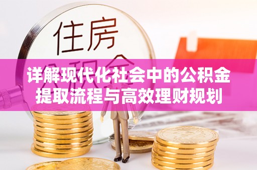 锡林郭勒详解现代化社会中的公积金提取流程与高效理财规划