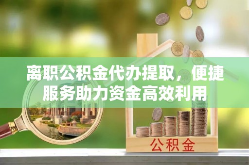 锡林郭勒离职公积金代办提取，便捷服务助力资金高效利用