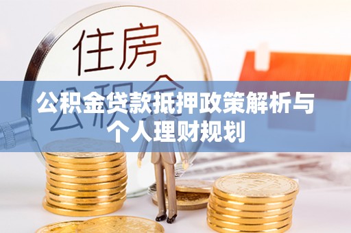 锡林郭勒公积金贷款抵押政策解析与个人理财规划