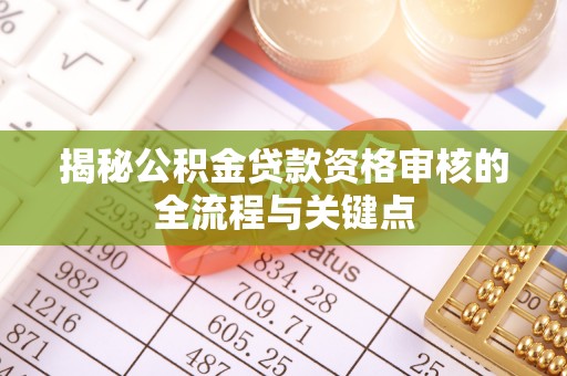 锡林郭勒揭秘公积金贷款资格审核的全流程与关键点