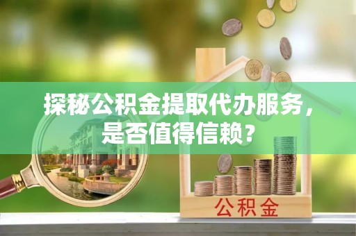 锡林郭勒探秘公积金提取代办服务，是否值得信赖？