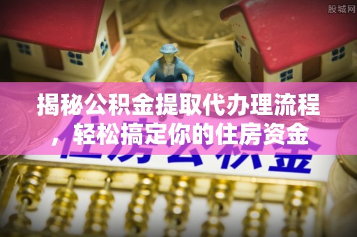 锡林郭勒揭秘公积金提取代办理流程，轻松搞定你的住房资金