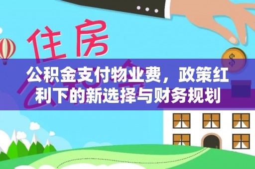 锡林郭勒公积金支付物业费，政策红利下的新选择与财务规划