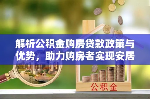 锡林郭勒解析公积金购房贷款政策与优势，助力购房者实现安居梦想