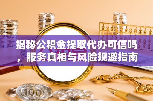 锡林郭勒揭秘公积金提取代办可信吗，服务真相与风险规避指南