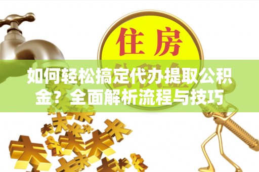 锡林郭勒如何轻松搞定代办提取公积金？全面解析流程与技巧
