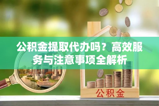 锡林郭勒公积金提取代办吗？高效服务与注意事项全解析