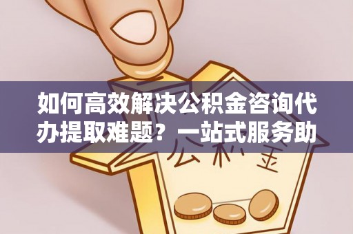 锡林郭勒如何高效解决公积金咨询代办提取难题？一站式服务助您轻松搞定