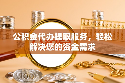 锡林郭勒公积金代办提取服务，轻松解决您的资金需求