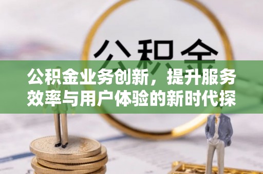 锡林郭勒公积金业务创新，提升服务效率与用户体验的新时代探索
