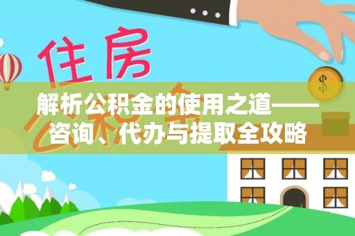 锡林郭勒解析公积金的使用之道——咨询、代办与提取全攻略
