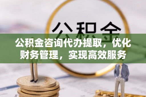 锡林郭勒公积金咨询代办提取，优化财务管理，实现高效服务
