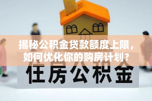 锡林郭勒揭秘公积金贷款额度上限，如何优化你的购房计划？