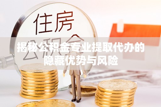 锡林郭勒揭秘公积金专业提取代办的隐藏优势与风险