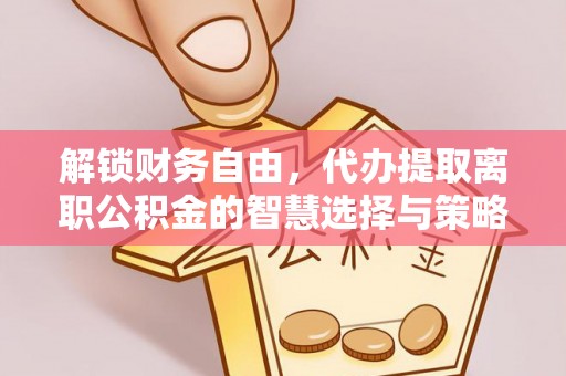 锡林郭勒解锁财务自由，代办提取离职公积金的智慧选择与策略