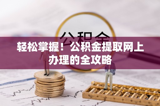 锡林郭勒轻松掌握！公积金提取网上办理的全攻略