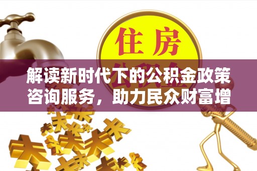 锡林郭勒解读新时代下的公积金政策咨询服务，助力民众财富增值与安居梦想
