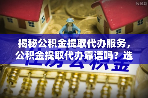锡林郭勒揭秘公积金提取代办服务，公积金提取代办靠谱吗？选择需谨慎