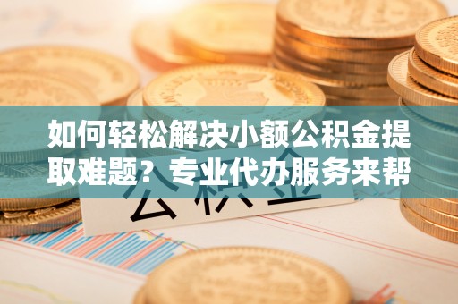 锡林郭勒如何轻松解决小额公积金提取难题？专业代办服务来帮忙
