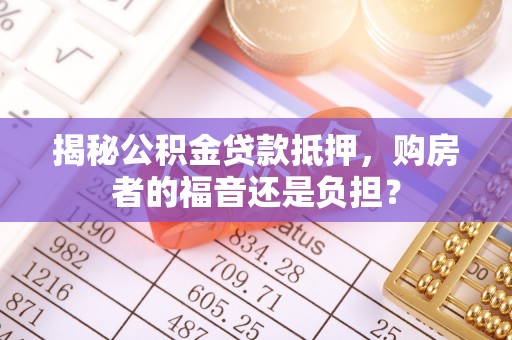 锡林郭勒揭秘公积金贷款抵押，购房者的福音还是负担？