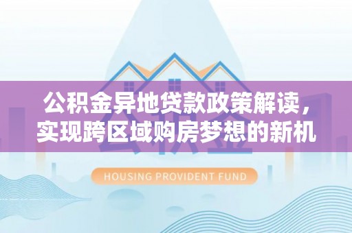 锡林郭勒公积金异地贷款政策解读，实现跨区域购房梦想的新机遇