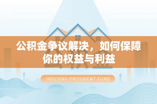 锡林郭勒公积金争议解决，如何保障你的权益与利益