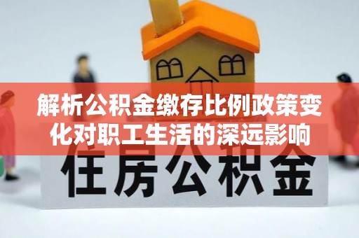 锡林郭勒解析公积金缴存比例政策变化对职工生活的深远影响