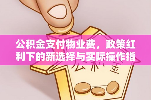 锡林郭勒公积金支付物业费，政策红利下的新选择与实际操作指南