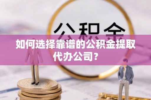 锡林郭勒如何选择靠谱的公积金提取代办公司？