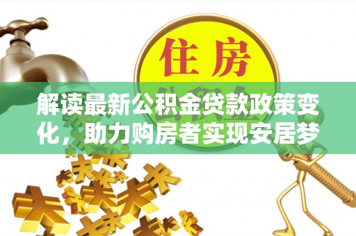 锡林郭勒解读最新公积金贷款政策变化，助力购房者实现安居梦想