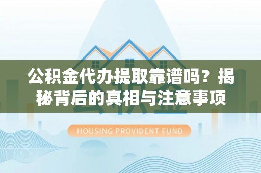 锡林郭勒公积金代办提取靠谱吗？揭秘背后的真相与注意事项