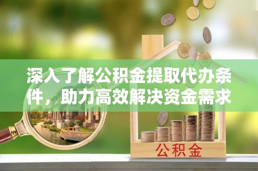 锡林郭勒深入了解公积金提取代办条件，助力高效解决资金需求