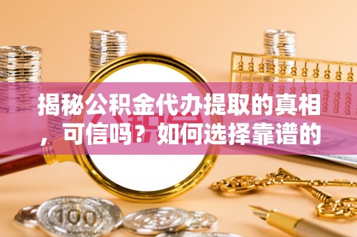 锡林郭勒揭秘公积金代办提取的真相，可信吗？如何选择靠谱的服务商？