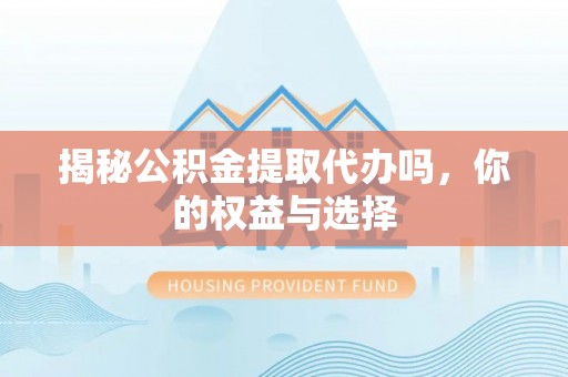 锡林郭勒揭秘公积金提取代办吗，你的权益与选择