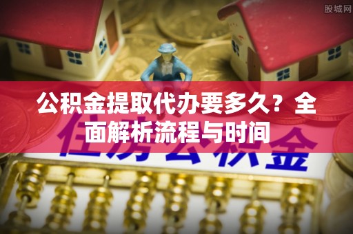 锡林郭勒公积金提取代办要多久？全面解析流程与时间