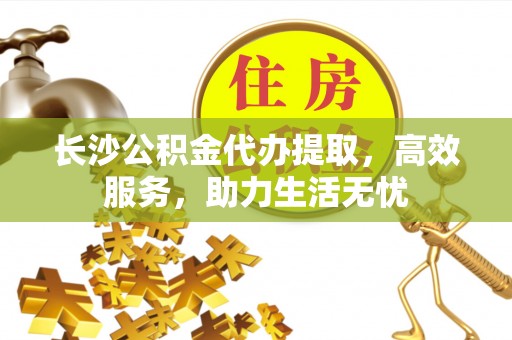 锡林郭勒长沙公积金代办提取，高效服务，助力生活无忧