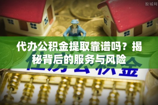 锡林郭勒代办公积金提取靠谱吗？揭秘背后的服务与风险
